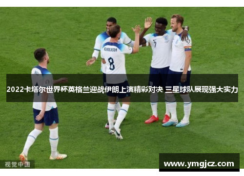 2022卡塔尔世界杯英格兰迎战伊朗上演精彩对决 三星球队展现强大实力