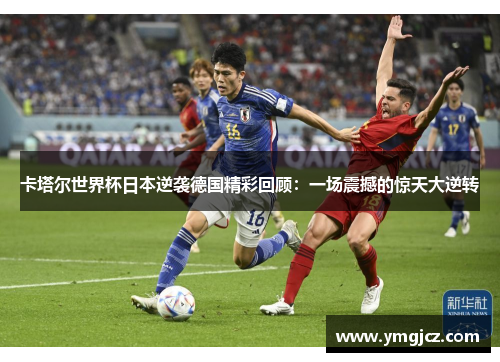 卡塔尔世界杯日本逆袭德国精彩回顾：一场震撼的惊天大逆转