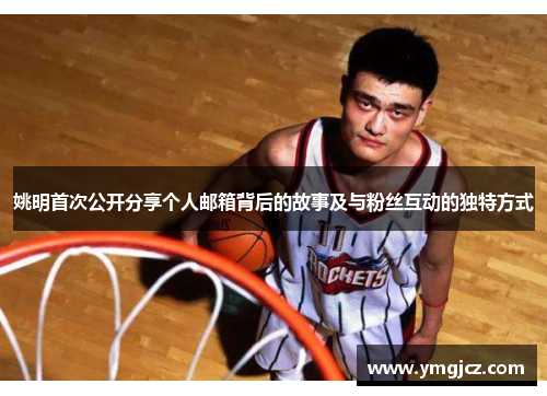 姚明首次公开分享个人邮箱背后的故事及与粉丝互动的独特方式