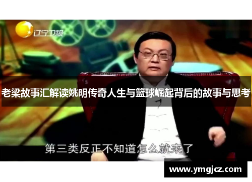 老梁故事汇解读姚明传奇人生与篮球崛起背后的故事与思考