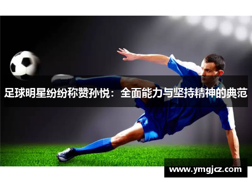 足球明星纷纷称赞孙悦：全面能力与坚持精神的典范