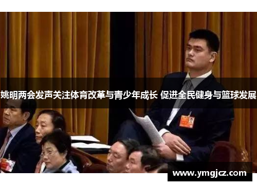 姚明两会发声关注体育改革与青少年成长 促进全民健身与篮球发展