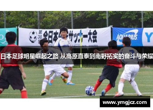 日本足球明星崛起之路 从高原直泰到南野拓实的奋斗与荣耀