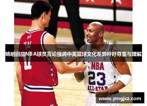姚明回应NBA球员言论强调中美篮球文化差异呼吁尊重与理解