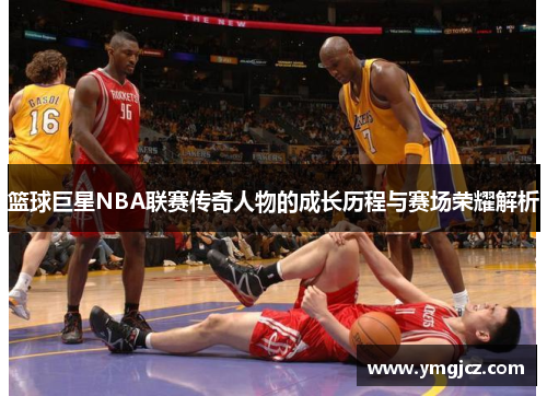 篮球巨星NBA联赛传奇人物的成长历程与赛场荣耀解析