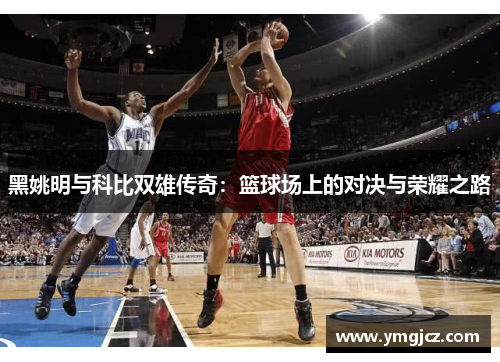黑姚明与科比双雄传奇：篮球场上的对决与荣耀之路