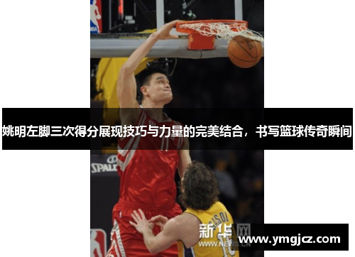 姚明左脚三次得分展现技巧与力量的完美结合，书写篮球传奇瞬间