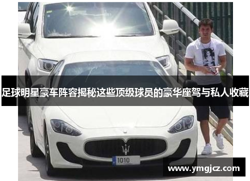 足球明星豪车阵容揭秘这些顶级球员的豪华座驾与私人收藏