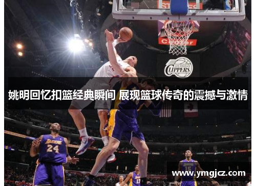 姚明回忆扣篮经典瞬间 展现篮球传奇的震撼与激情