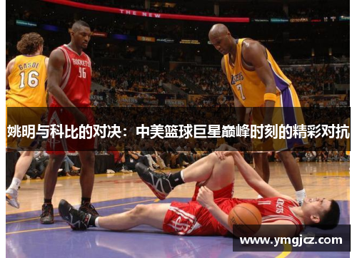 姚明与科比的对决：中美篮球巨星巅峰时刻的精彩对抗