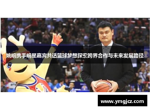 姚明携手明星嘉宾共话篮球梦想探索跨界合作与未来发展路径