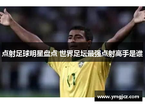 点射足球明星盘点 世界足坛最强点射高手是谁