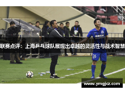 联赛点评：上海乒乓球队展现出卓越的灵活性与战术智慧