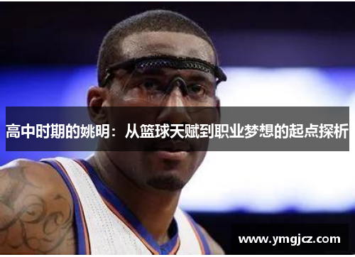 高中时期的姚明：从篮球天赋到职业梦想的起点探析