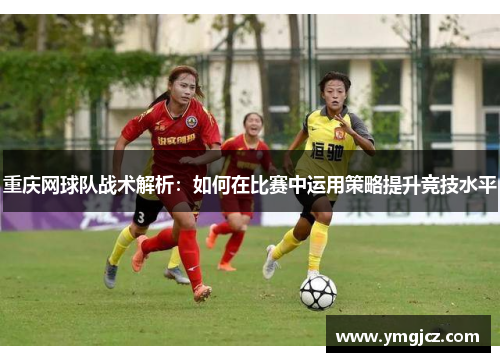 重庆网球队战术解析：如何在比赛中运用策略提升竞技水平