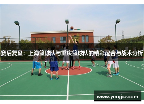 赛后复盘：上海篮球队与重庆篮球队的精彩配合与战术分析