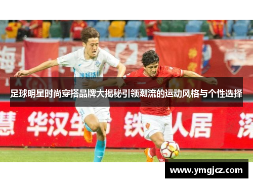 足球明星时尚穿搭品牌大揭秘引领潮流的运动风格与个性选择