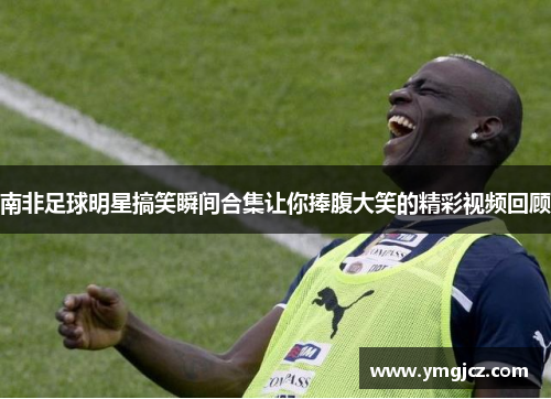南非足球明星搞笑瞬间合集让你捧腹大笑的精彩视频回顾