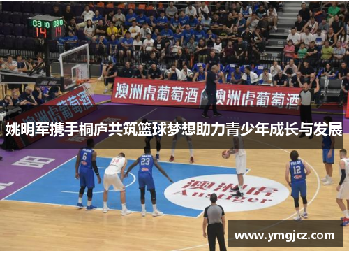 姚明军携手桐庐共筑篮球梦想助力青少年成长与发展