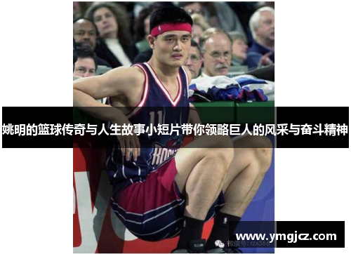 姚明的篮球传奇与人生故事小短片带你领略巨人的风采与奋斗精神