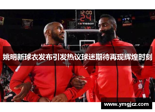 姚明新球衣发布引发热议球迷期待再现辉煌时刻