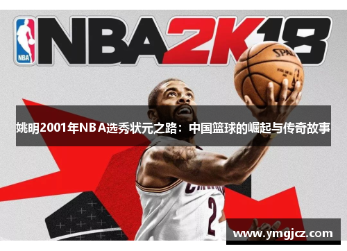姚明2001年NBA选秀状元之路：中国篮球的崛起与传奇故事
