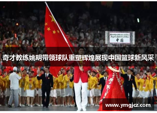 奇才教练姚明带领球队重塑辉煌展现中国篮球新风采
