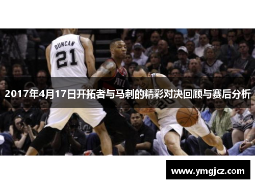 2017年4月17日开拓者与马刺的精彩对决回顾与赛后分析