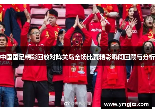 中国国足精彩回放对阵关岛全场比赛精彩瞬间回顾与分析