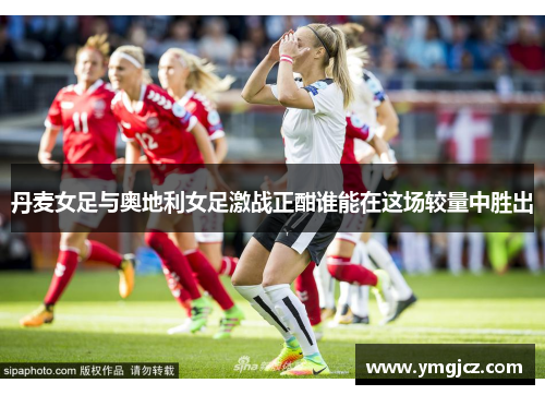 丹麦女足与奥地利女足激战正酣谁能在这场较量中胜出