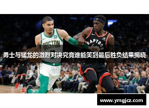 勇士与猛龙的激烈对决究竟谁能笑到最后胜负结果揭晓
