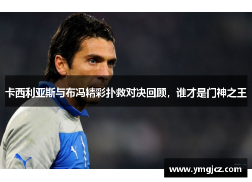 卡西利亚斯与布冯精彩扑救对决回顾，谁才是门神之王