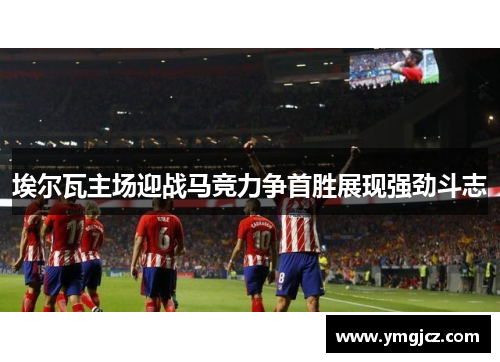 埃尔瓦主场迎战马竞力争首胜展现强劲斗志